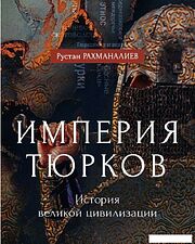 Книга издательства Рипол Классик. Империя тюрков. История великой цивилизации, твердая обложка (Рахманалиев Рустам)