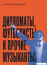 Книга издательства Альпина Диджитал. Дипломаты, футболисты и прочие музыканты 9785206002188 (Оганджанян А.)